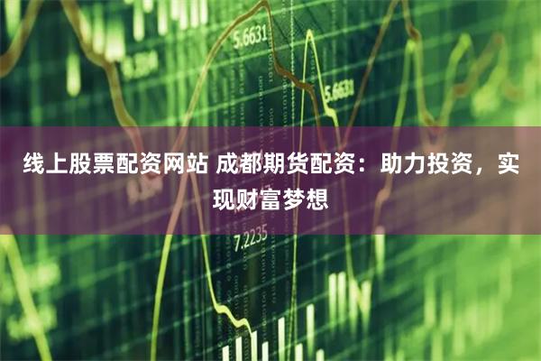 線上股票配資網(wǎng)站 成都期貨配資：助力投資，實現(xiàn)財富夢想