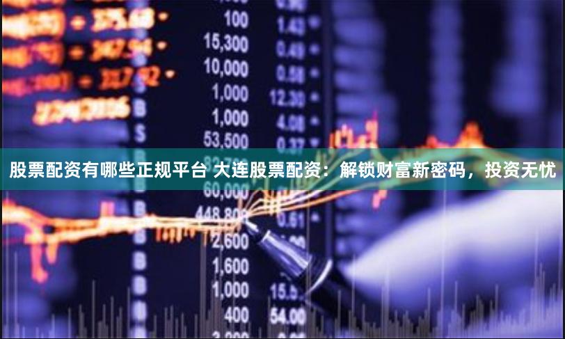股票配資有哪些正規平臺 大連股票配資：解鎖財富新密碼，投資無憂
