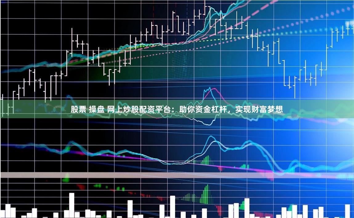股票 操盤 網(wǎng)上炒股配資平臺：助你資金杠桿，實現(xiàn)財富夢想