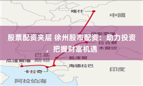 股票配資夾層 徐州股市配資：助力投資，把握財富機(jī)遇