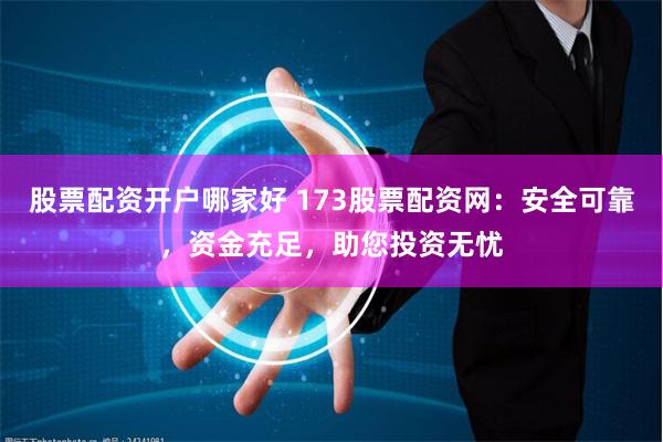 股票配資開戶哪家好 173股票配資網：安全可靠，資金充足，助您投資無憂