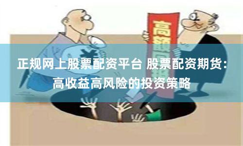 正規網上股票配資平臺 股票配資期貨：高收益高風險的投資策略