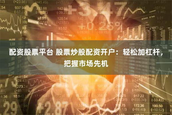 配資股票平臺 股票炒股配資開戶：輕松加杠桿，把握市場先機