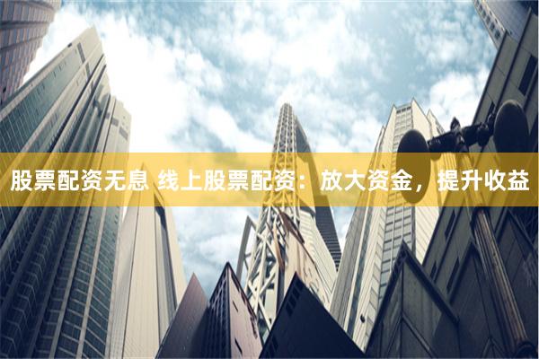 股票配資無(wú)息 線(xiàn)上股票配資：放大資金，提升收益