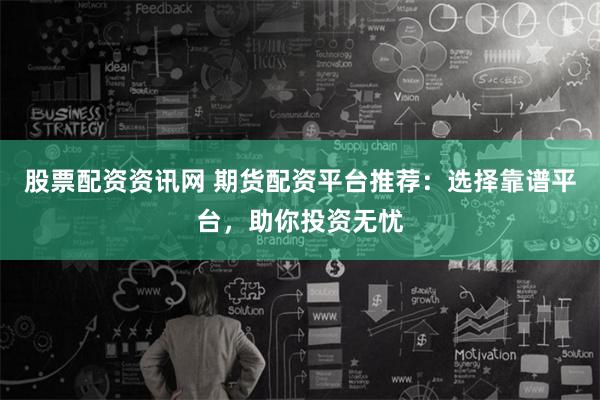 股票配資資訊網(wǎng) 期貨配資平臺(tái)推薦：選擇靠譜平臺(tái)，助你投資無(wú)憂(yōu)