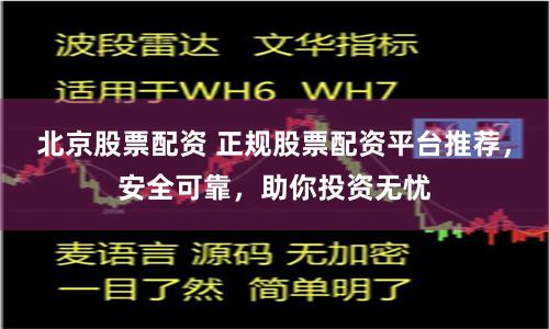 北京股票配資 正規(guī)股票配資平臺推薦，安全可靠，助你投資無憂
