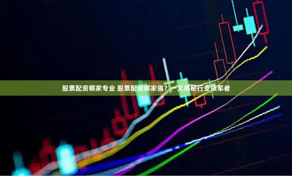 股票配資哪家專業(yè) 股票配資哪家強(qiáng)？一文揭秘行業(yè)領(lǐng)軍者