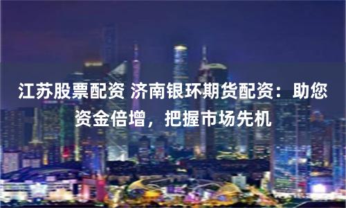江蘇股票配資 濟(jì)南銀環(huán)期貨配資：助您資金倍增，把握市場先機(jī)