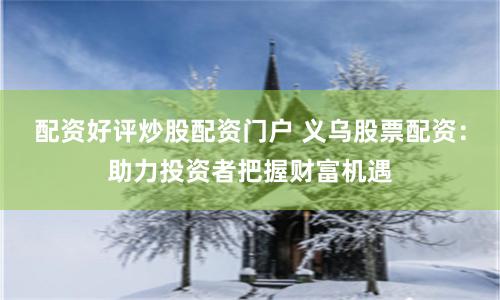 配資好評炒股配資門戶 義烏股票配資：助力投資者把握財(cái)富機(jī)遇