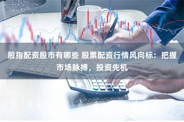 股指配資股市有哪些 股票配資行情風(fēng)向標(biāo)：把握市場脈搏，投資先機(jī)