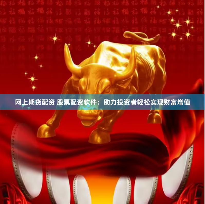 網(wǎng)上期貨配資 股票配資軟件：助力投資者輕松實(shí)現(xiàn)財(cái)富增值