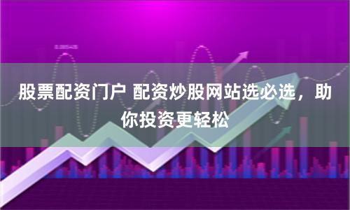 股票配資門戶 配資炒股網(wǎng)站選必選，助你投資更輕松