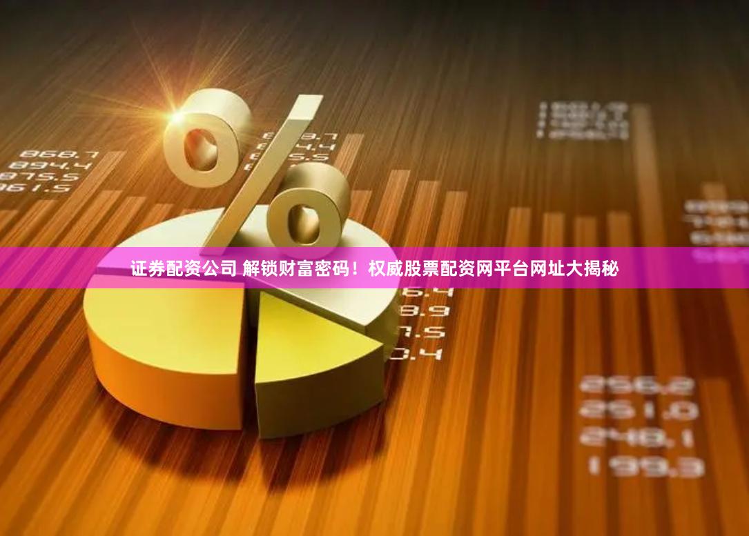 證券配資公司 解鎖財(cái)富密碼！權(quán)威股票配資網(wǎng)平臺網(wǎng)址大揭秘