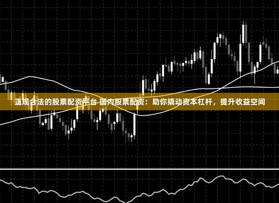 正規(guī)合法的股票配資平臺 國內(nèi)股票配資：助你撬動(dòng)資本杠桿，提升收益空間