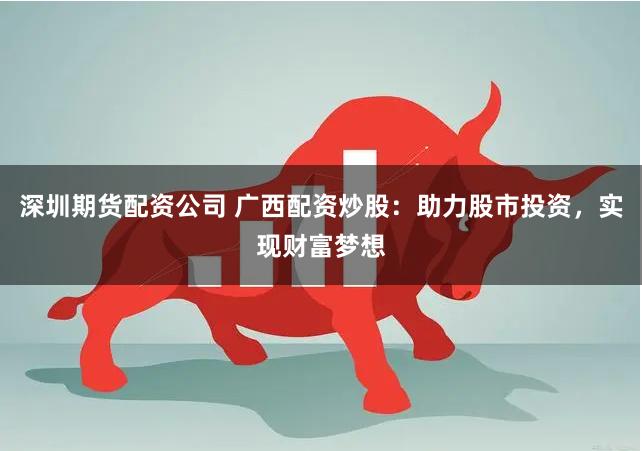 深圳期貨配資公司 廣西配資炒股：助力股市投資，實(shí)現(xiàn)財(cái)富夢想