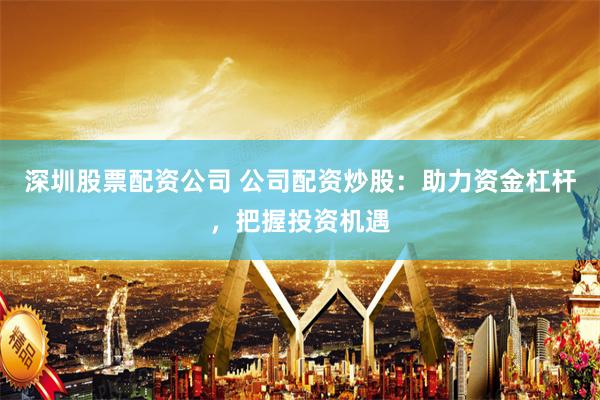 深圳股票配資公司 公司配資炒股：助力資金杠桿，把握投資機(jī)遇