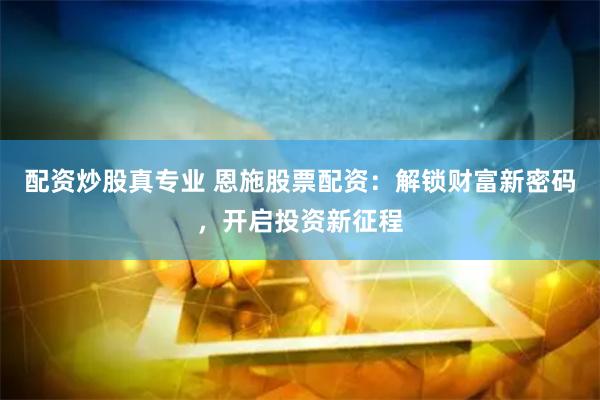 配資炒股真專業(yè) 恩施股票配資：解鎖財(cái)富新密碼，開啟投資新征程