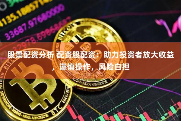 股票配資分析 配資股配資：助力投資者放大收益，謹慎操作，風(fēng)險自擔