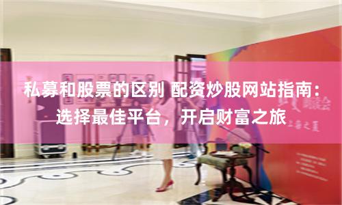 私募和股票的區別 配資炒股網站指南：選擇最佳平臺，開啟財富之旅
