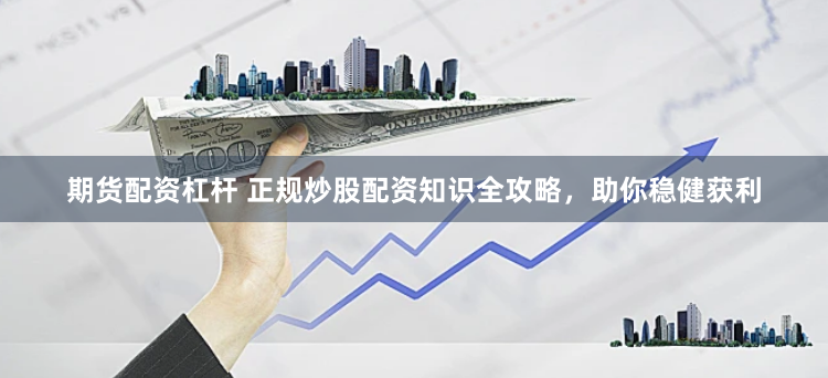 期貨配資杠桿 正規(guī)炒股配資知識全攻略，助你穩(wěn)健獲利