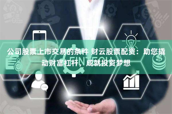 公司股票上市交易的條件 財云股票配資：助您撬動財富杠桿，成就投資夢想